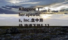 Allogene Therapeutics, Inc.盘中异动 快速下挫5.13%报2.01美元