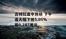 古特拉盘中异动 下午盘大幅下挫5.05%报0.287美元