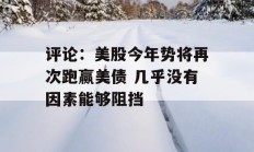 评论：美股今年势将再次跑赢美债 几乎没有因素能够阻挡